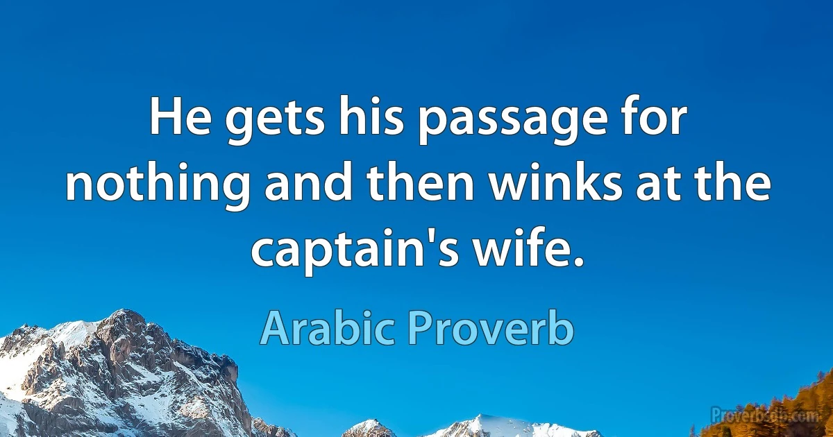 He gets his passage for nothing and then winks at the captain's wife. (Arabic Proverb)