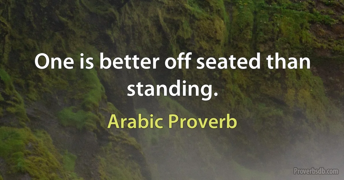 One is better off seated than standing. (Arabic Proverb)