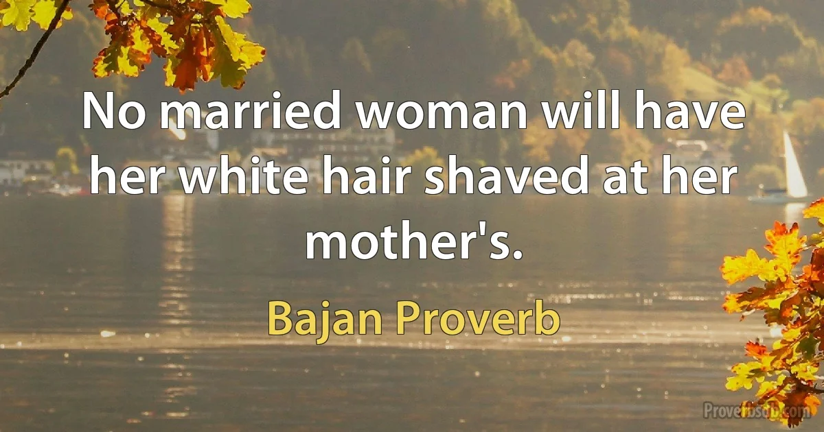 No married woman will have her white hair shaved at her mother's. (Bajan Proverb)