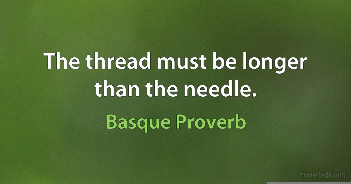 The thread must be longer than the needle. (Basque Proverb)