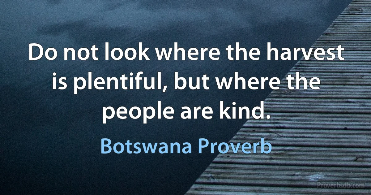 Do not look where the harvest is plentiful, but where the people are kind. (Botswana Proverb)