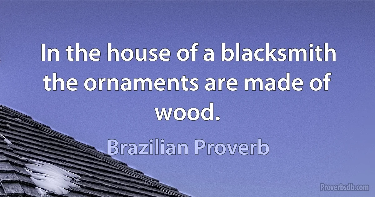 In the house of a blacksmith the ornaments are made of wood. (Brazilian Proverb)