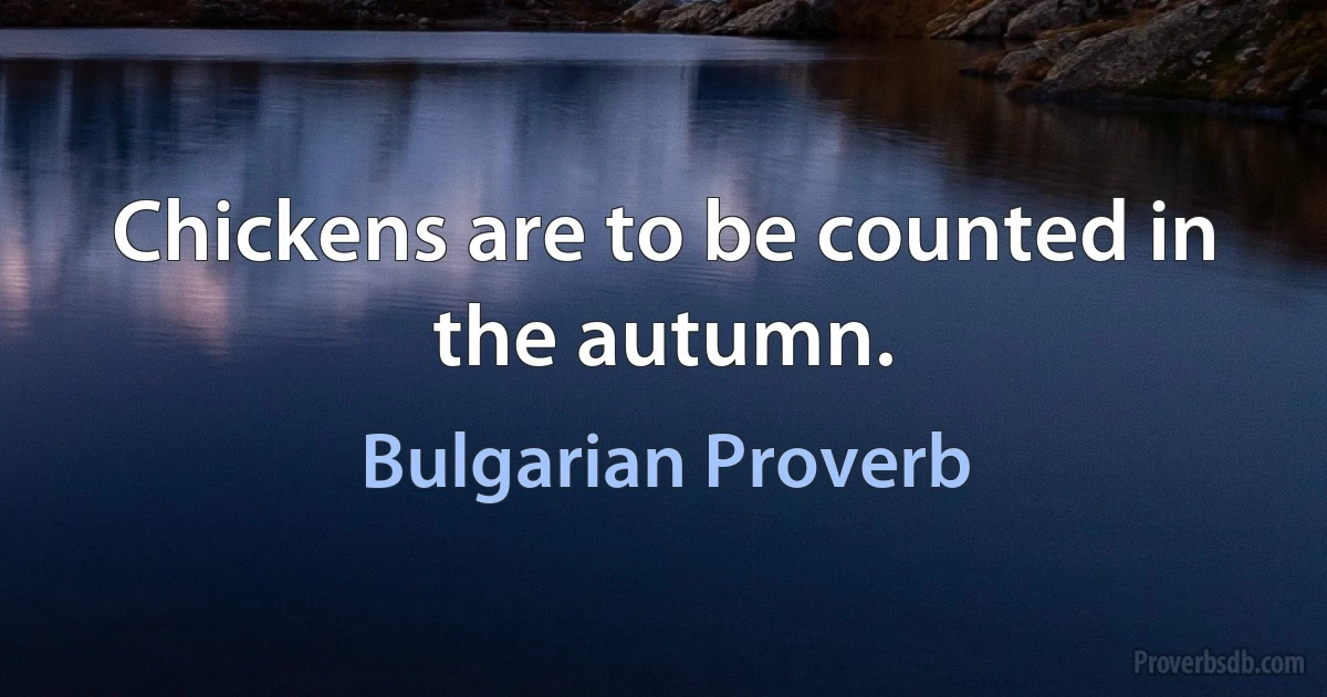 Chickens are to be counted in the autumn. (Bulgarian Proverb)