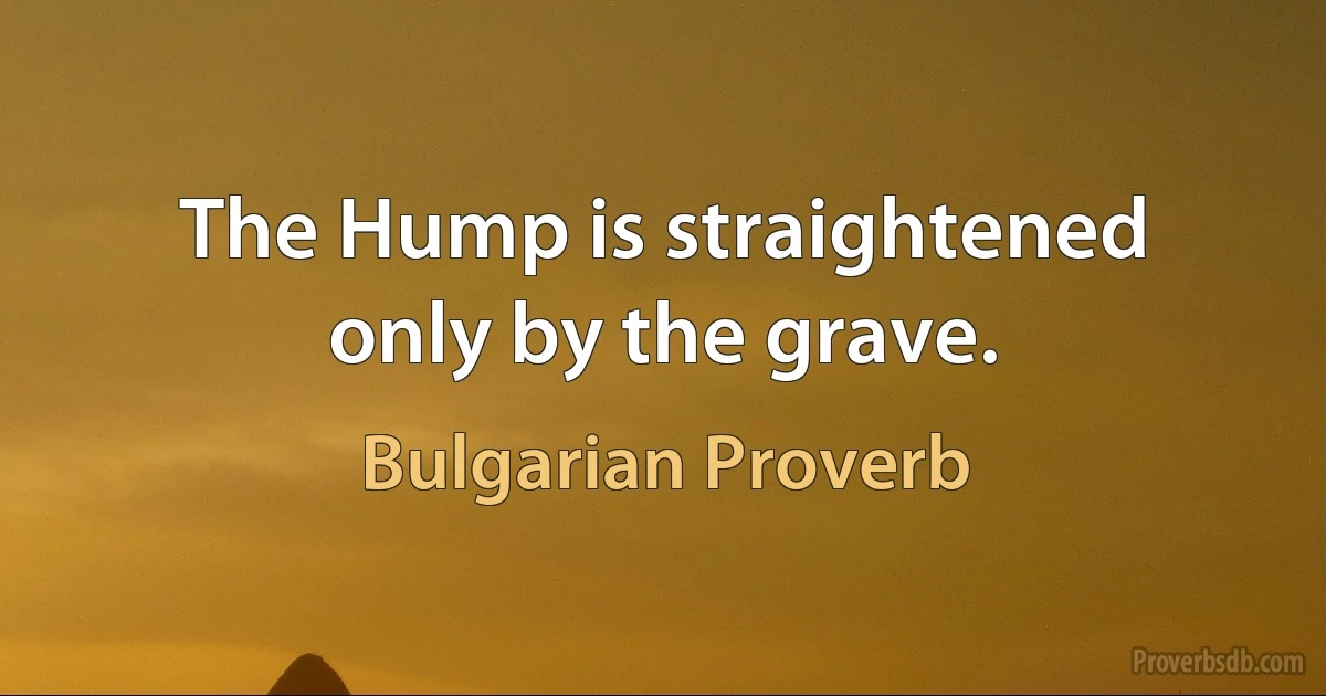 The Hump is straightened only by the grave. (Bulgarian Proverb)