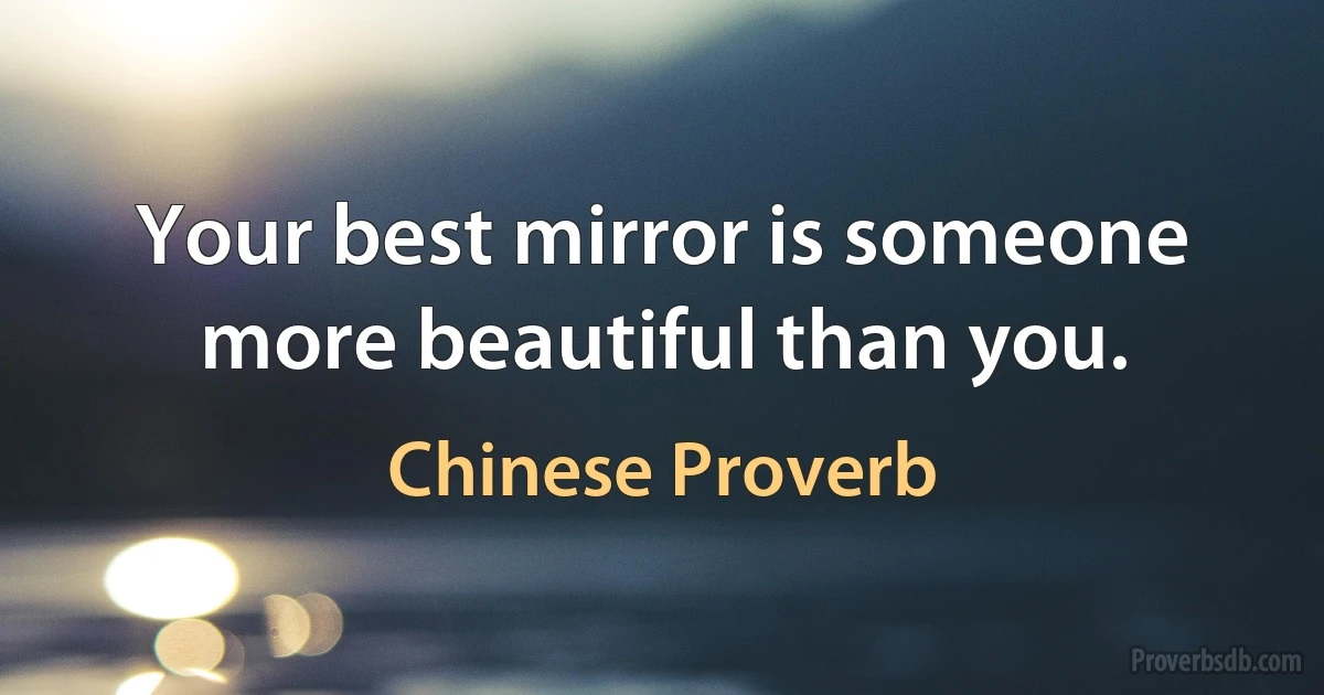 Your best mirror is someone more beautiful than you. (Chinese Proverb)