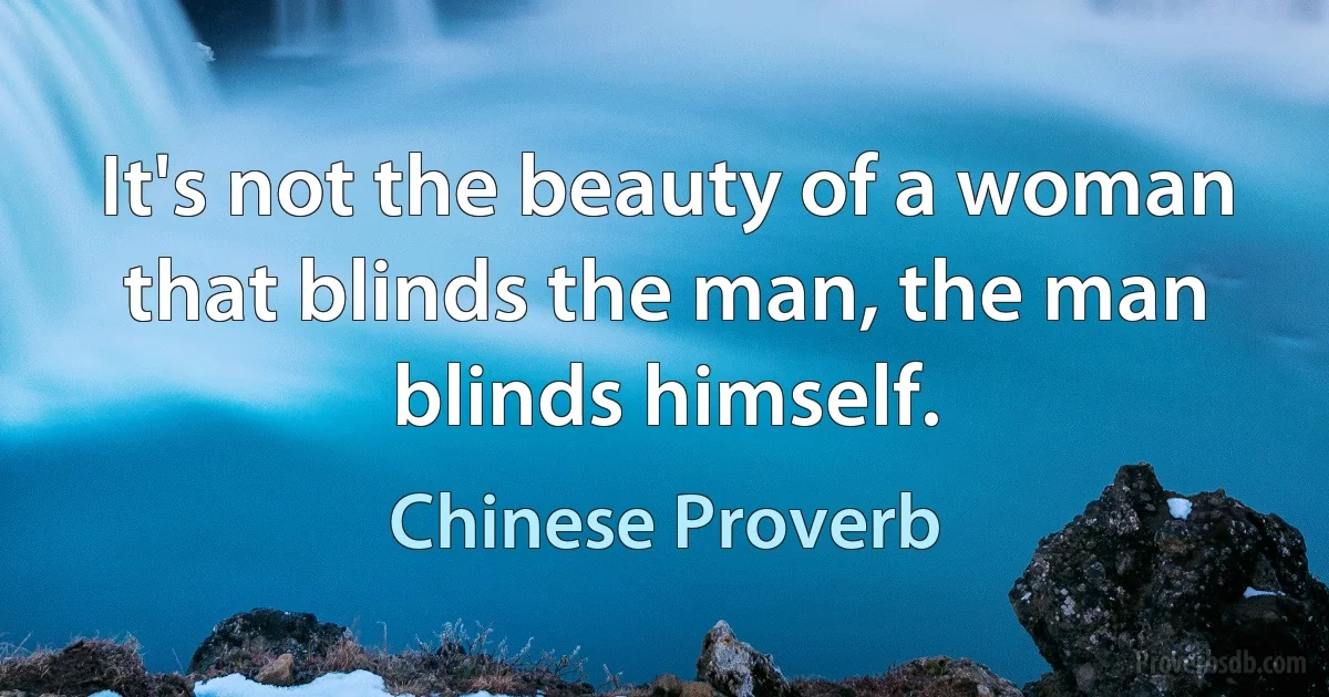 It's not the beauty of a woman that blinds the man, the man blinds himself. (Chinese Proverb)