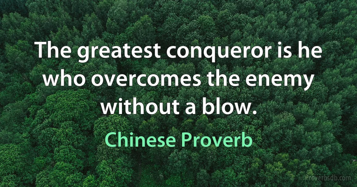 The greatest conqueror is he who overcomes the enemy without a blow. (Chinese Proverb)