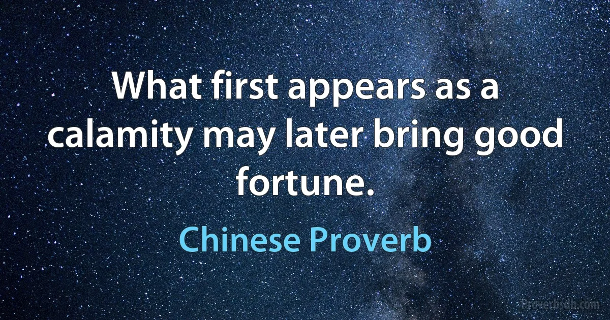 What first appears as a calamity may later bring good fortune. (Chinese Proverb)