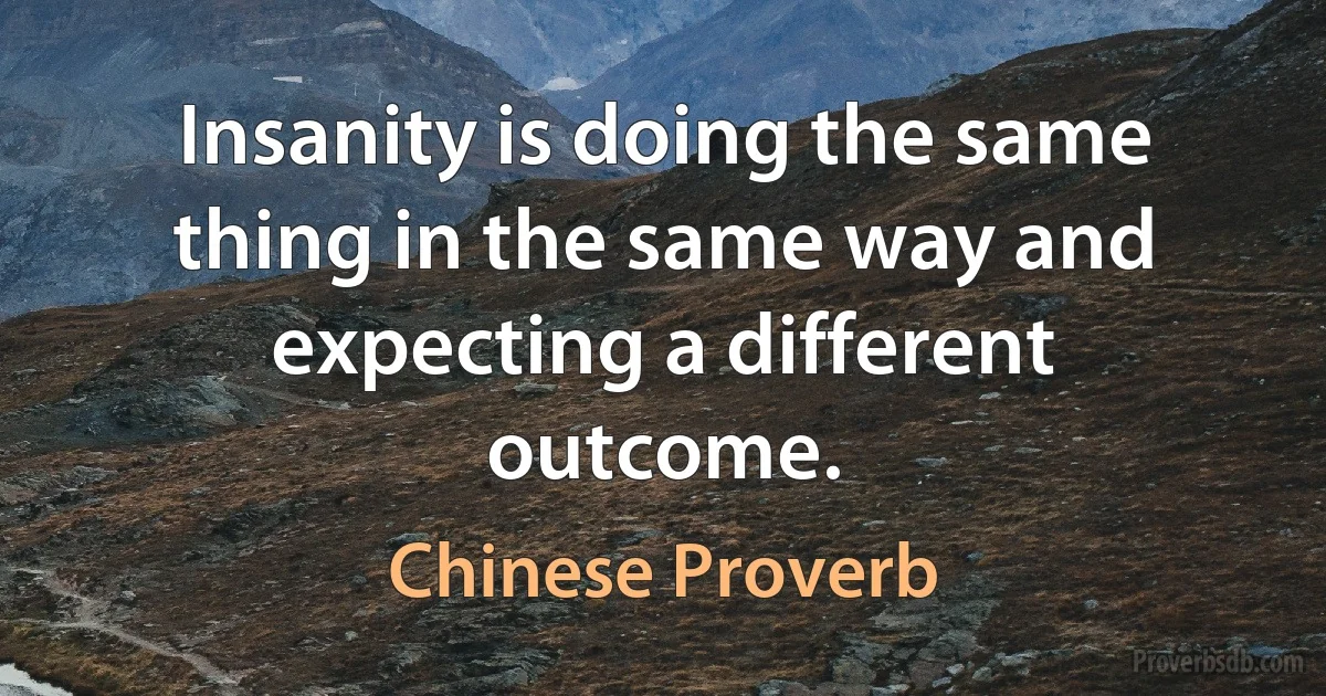 Insanity is doing the same thing in the same way and expecting a different outcome. (Chinese Proverb)