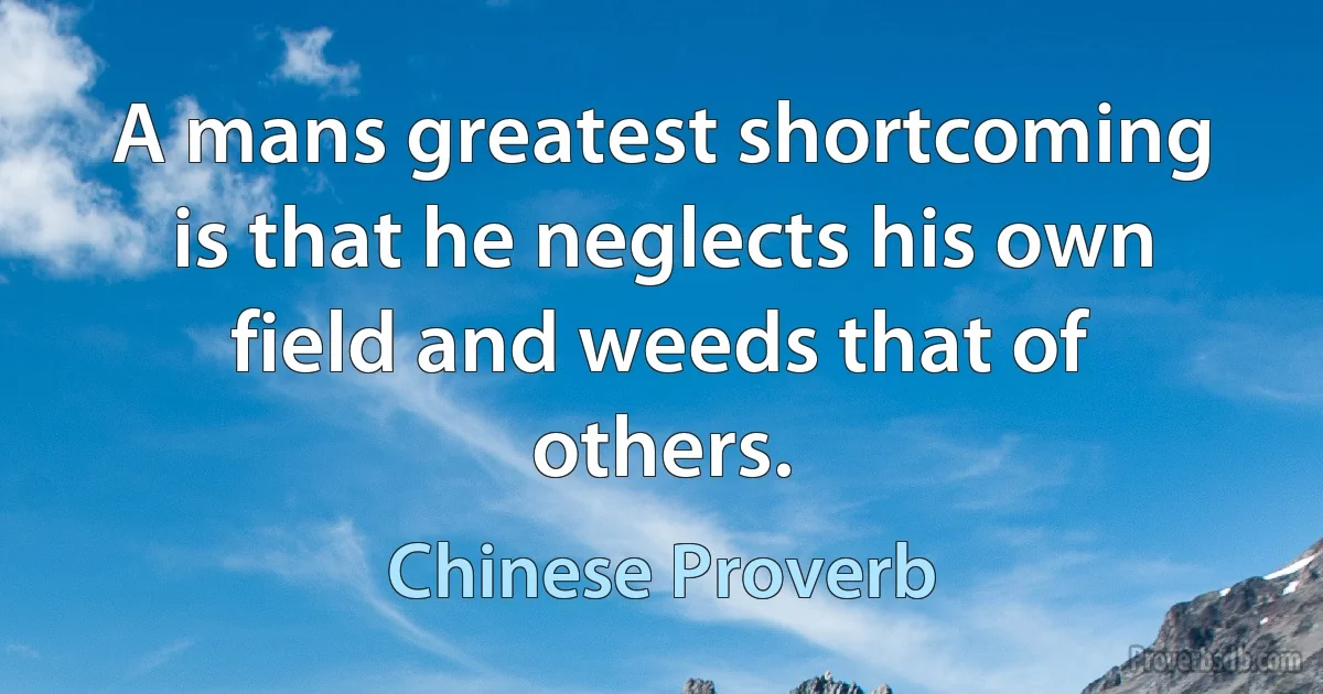 A mans greatest shortcoming is that he neglects his own field and weeds that of others. (Chinese Proverb)