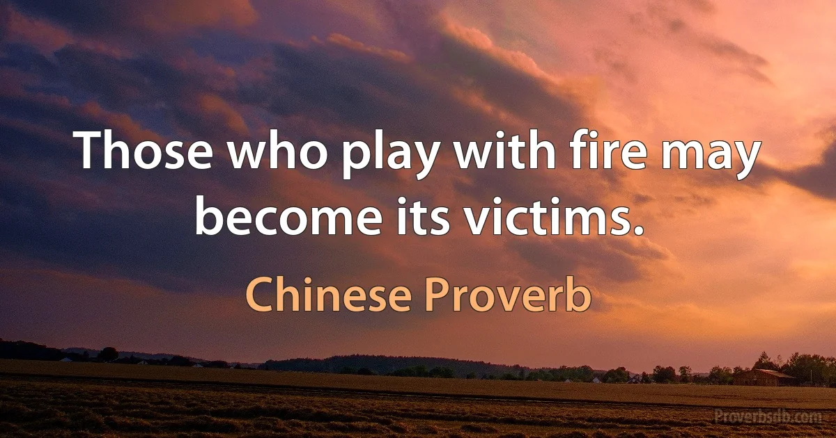 Those who play with fire may become its victims. (Chinese Proverb)