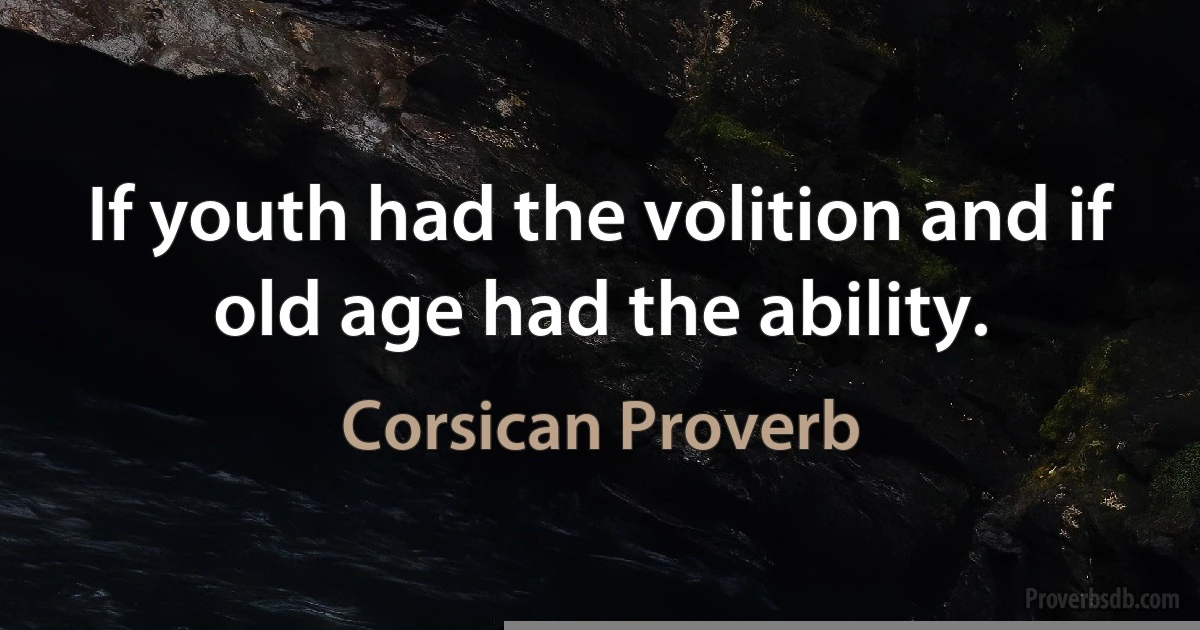 If youth had the volition and if old age had the ability. (Corsican Proverb)