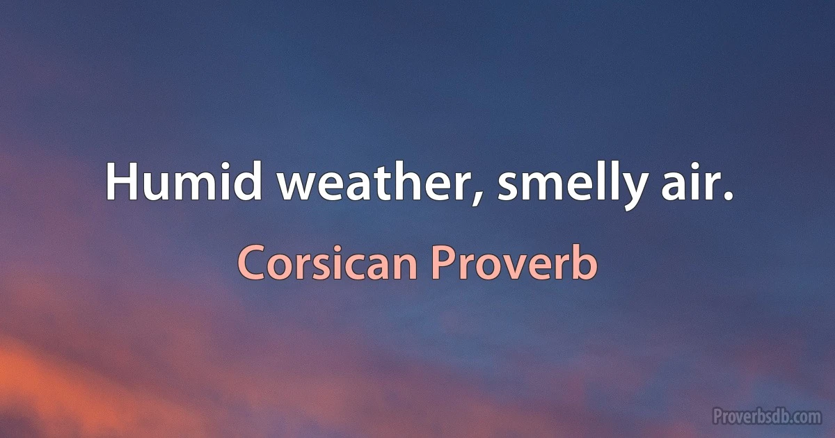 Humid weather, smelly air. (Corsican Proverb)