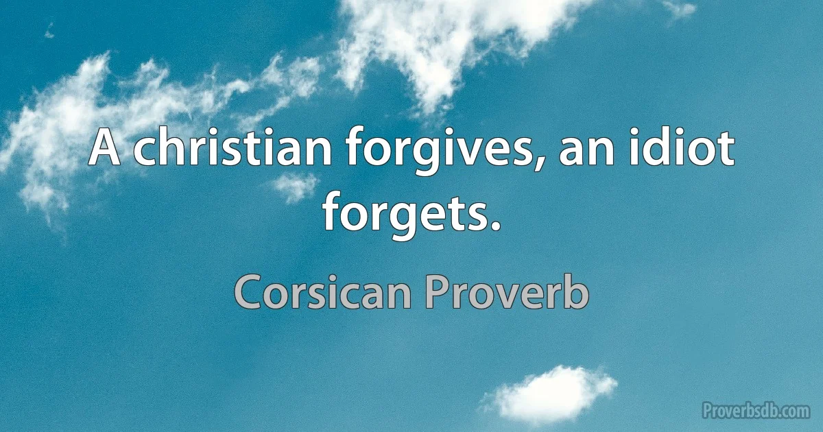 A christian forgives, an idiot forgets. (Corsican Proverb)