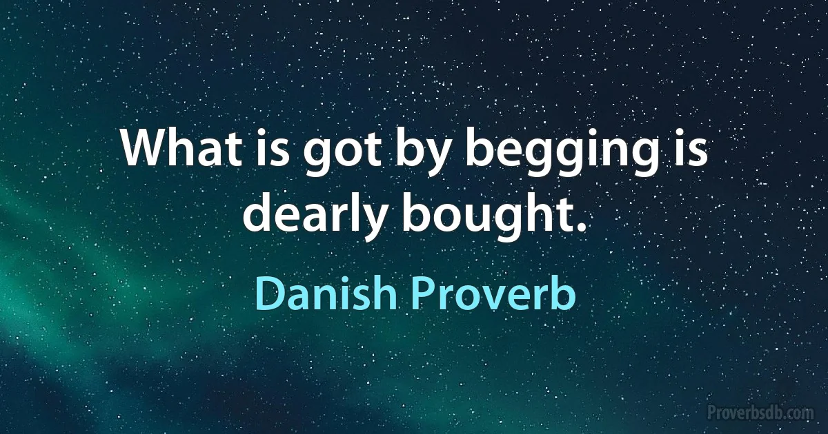 What is got by begging is dearly bought. (Danish Proverb)