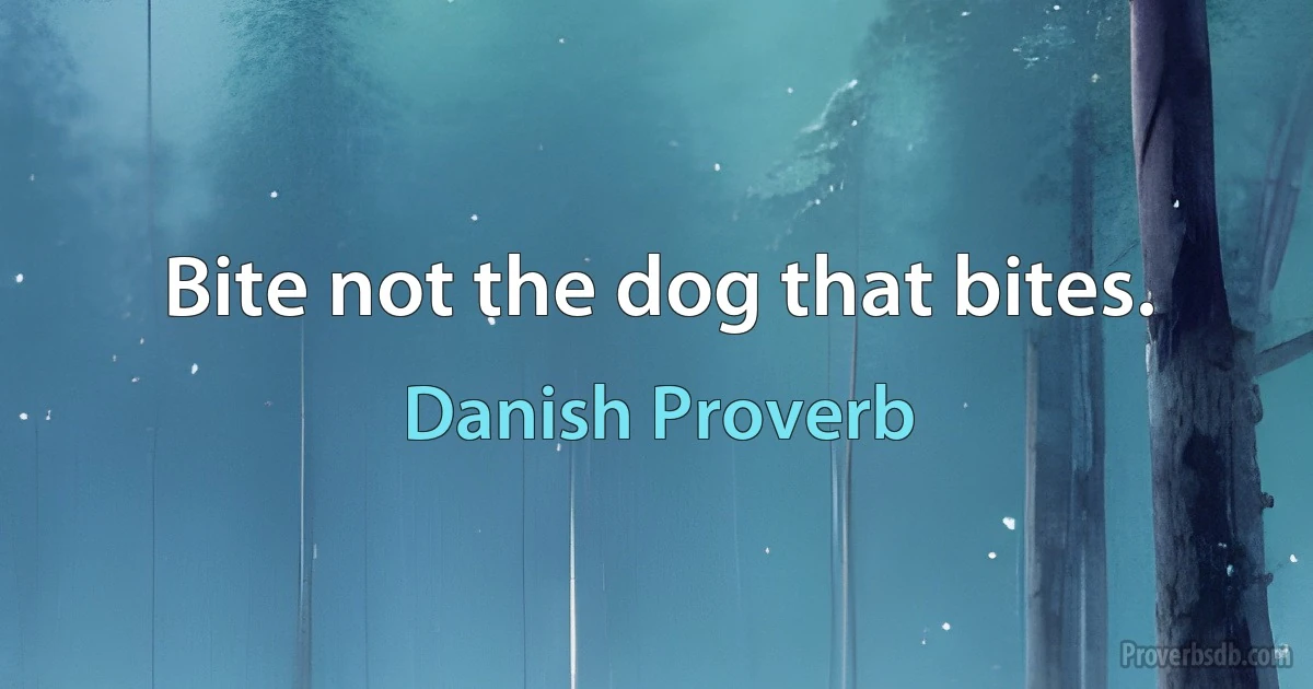 Bite not the dog that bites. (Danish Proverb)