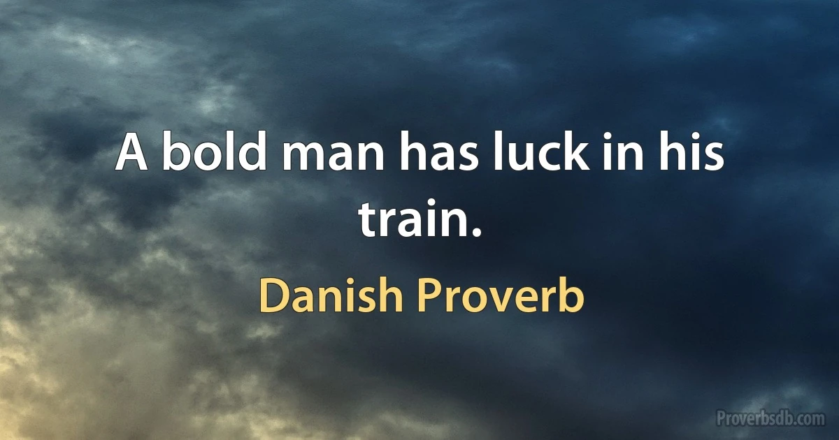 A bold man has luck in his train. (Danish Proverb)