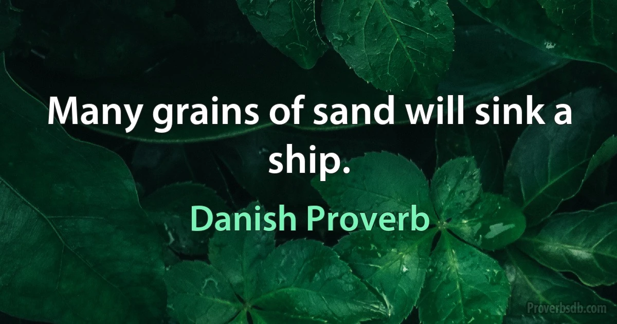 Many grains of sand will sink a ship. (Danish Proverb)