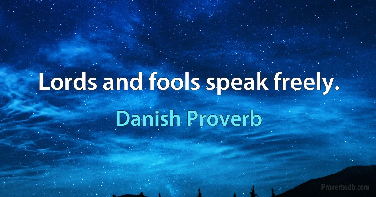 Lords and fools speak freely. (Danish Proverb)