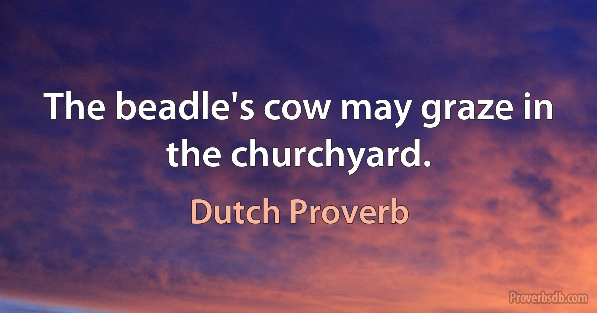 The beadle's cow may graze in the churchyard. (Dutch Proverb)