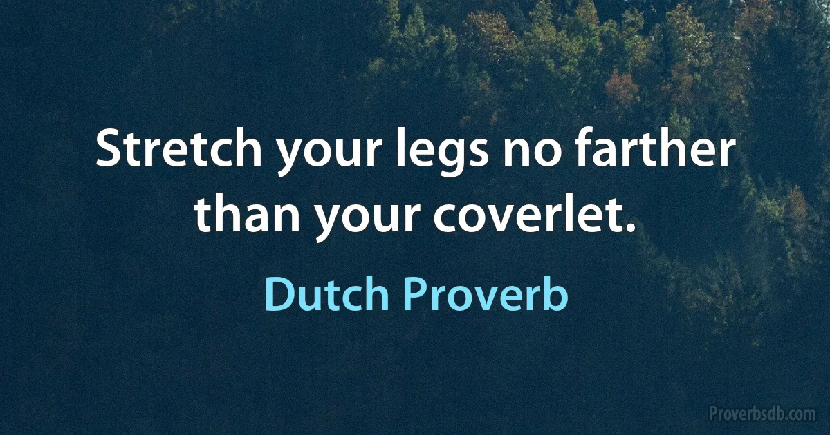 Stretch your legs no farther than your coverlet. (Dutch Proverb)