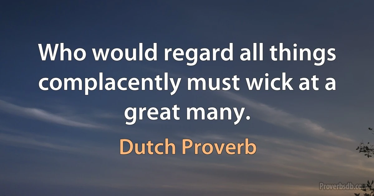 Who would regard all things complacently must wick at a great many. (Dutch Proverb)