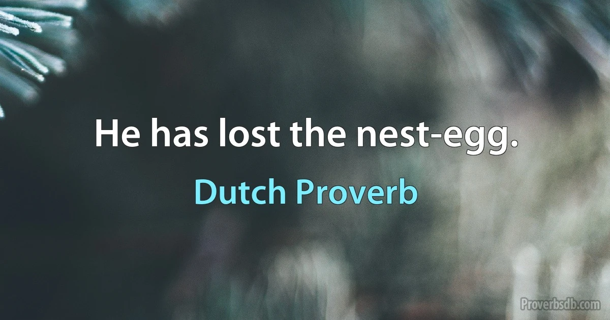 He has lost the nest-egg. (Dutch Proverb)