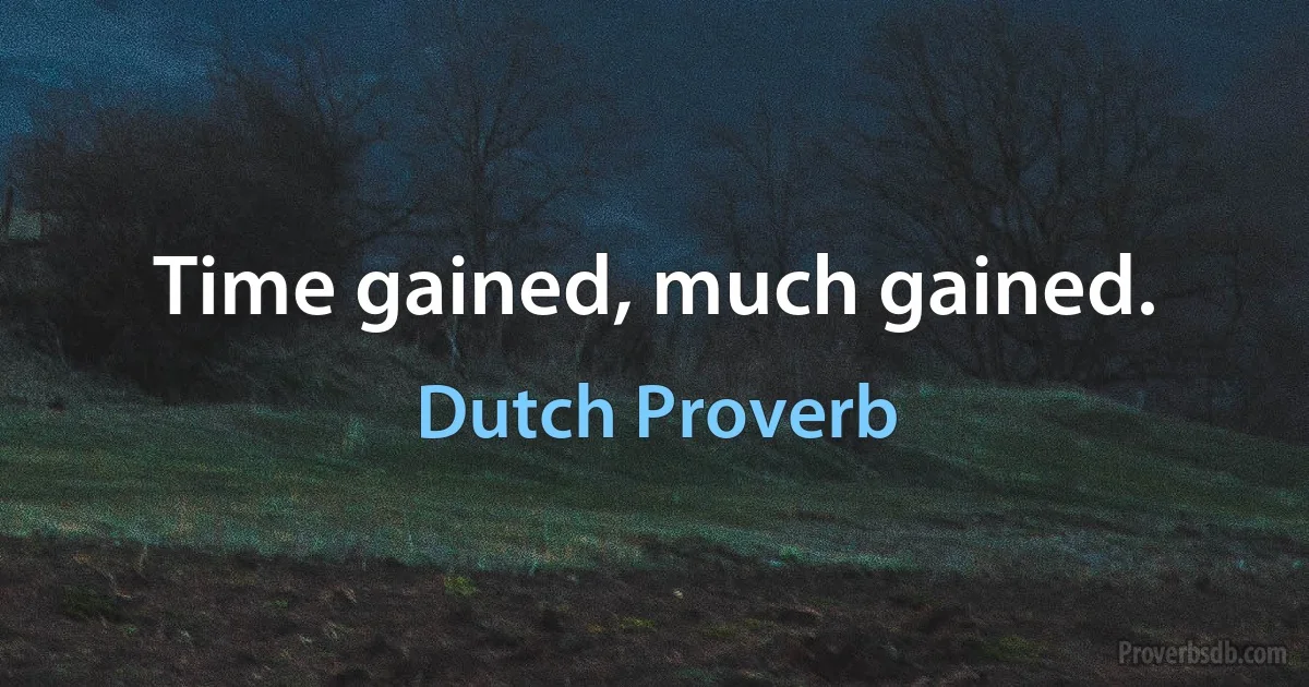 Time gained, much gained. (Dutch Proverb)