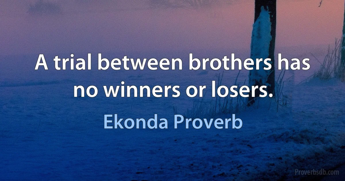 A trial between brothers has no winners or losers. (Ekonda Proverb)