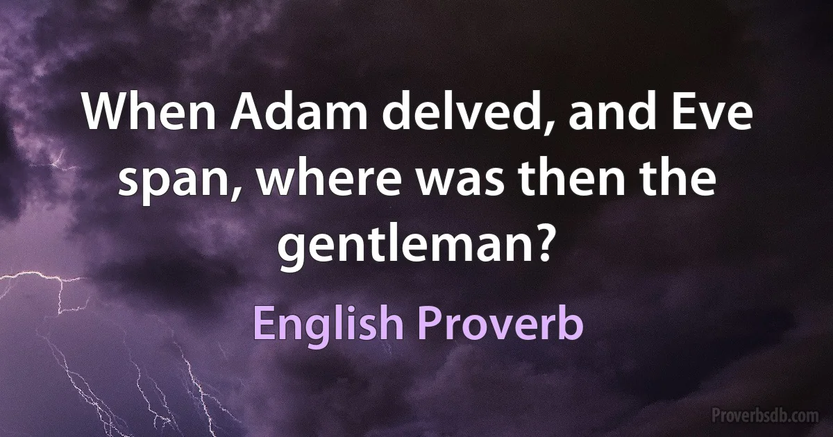 When Adam delved, and Eve span, where was then the gentleman? (English Proverb)