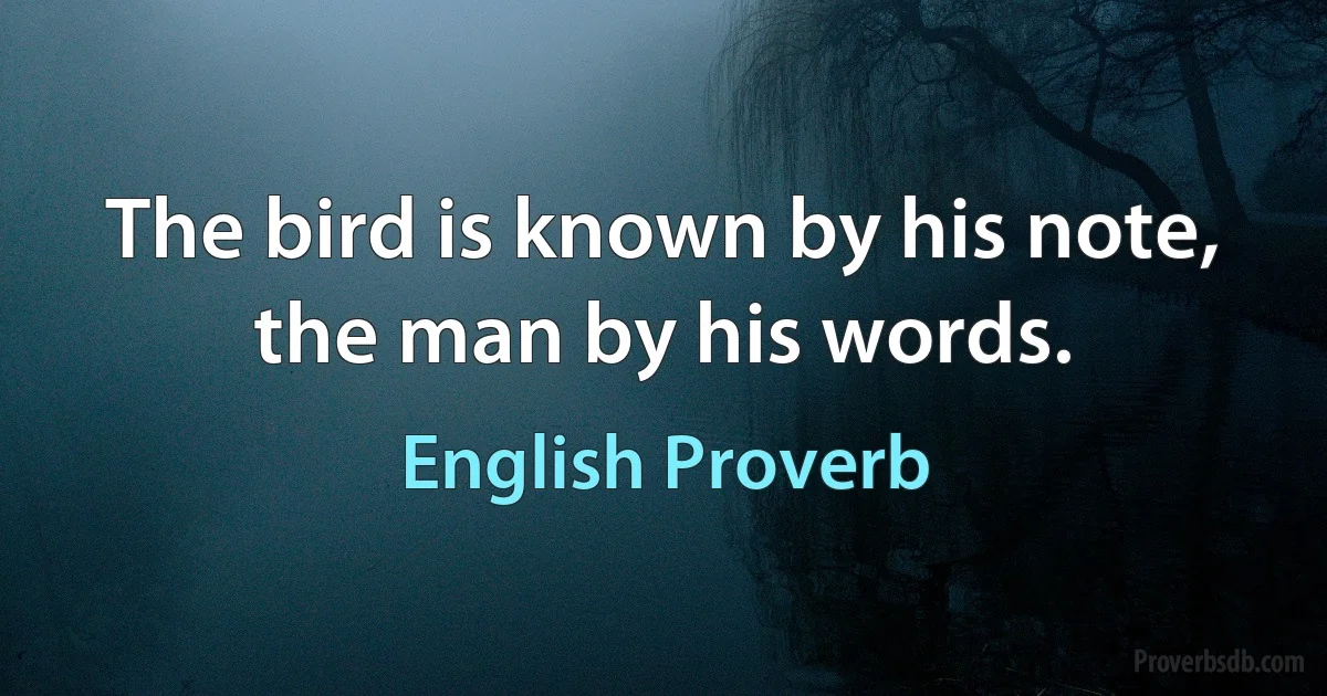 The bird is known by his note, the man by his words. (English Proverb)