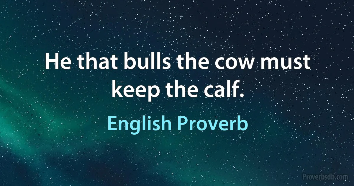 He that bulls the cow must keep the calf. (English Proverb)