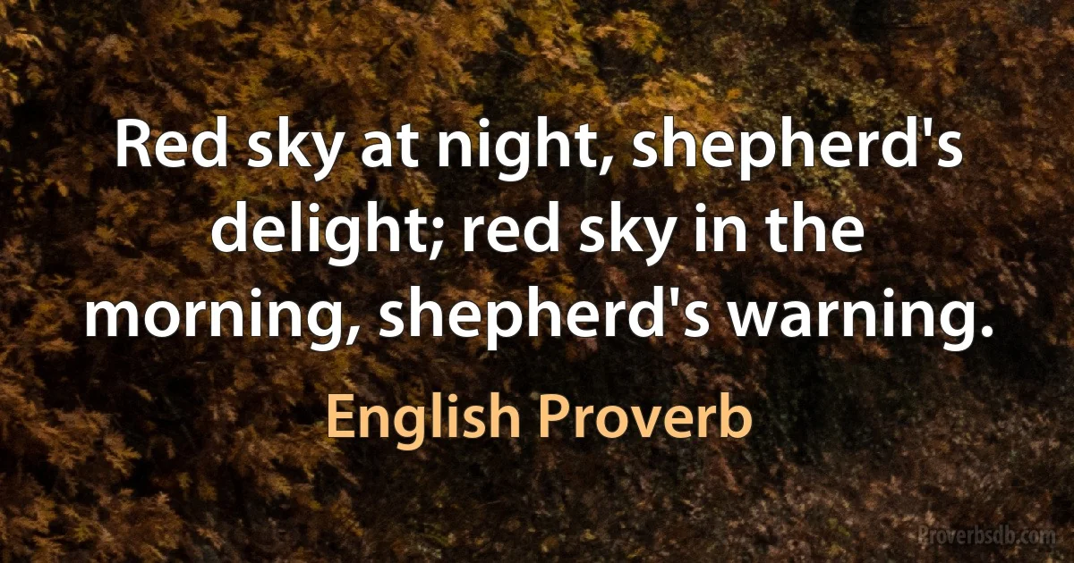 Red sky at night, shepherd's delight; red sky in the morning, shepherd's warning. (English Proverb)