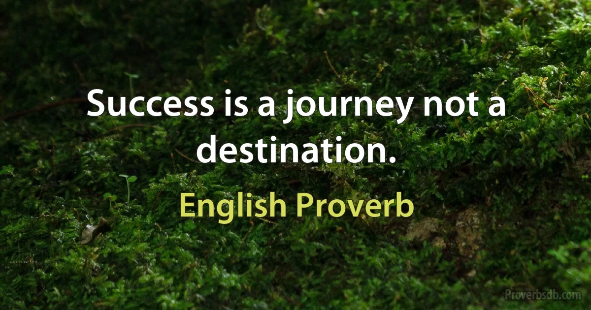 Success is a journey not a destination. (English Proverb)