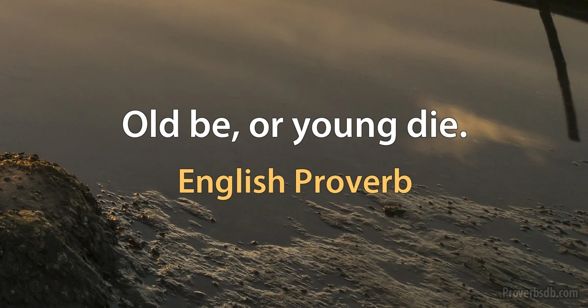 Old be, or young die. (English Proverb)