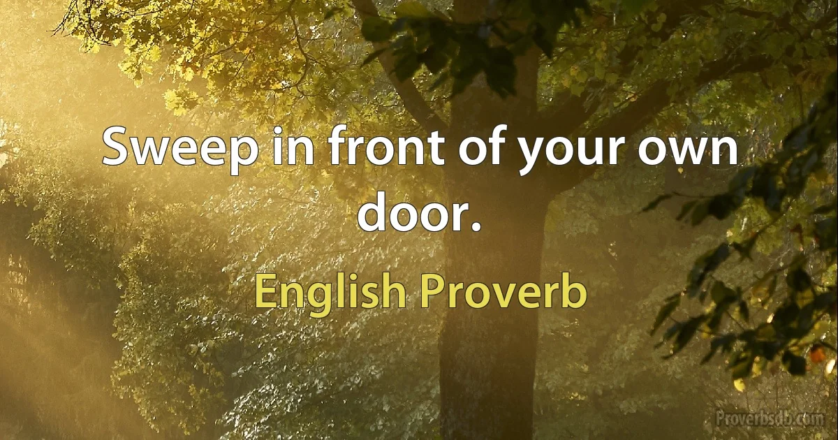 Sweep in front of your own door. (English Proverb)