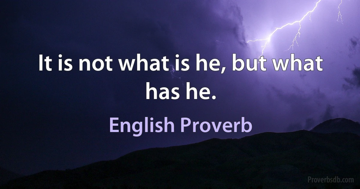 It is not what is he, but what has he. (English Proverb)