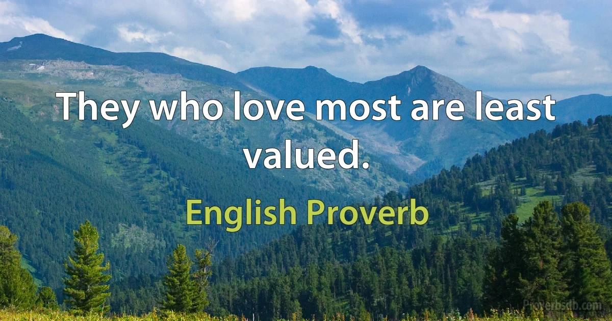 They who love most are least valued. (English Proverb)