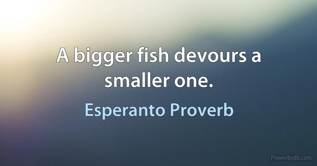 A bigger fish devours a smaller one. (Esperanto Proverb)