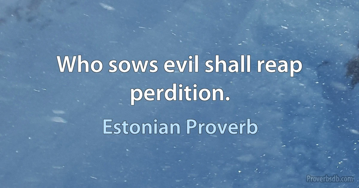 Who sows evil shall reap perdition. (Estonian Proverb)