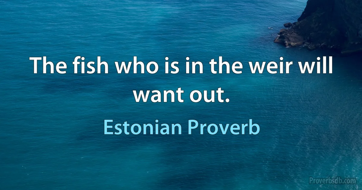 The fish who is in the weir will want out. (Estonian Proverb)