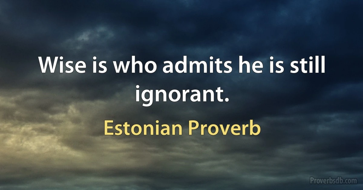 Wise is who admits he is still ignorant. (Estonian Proverb)