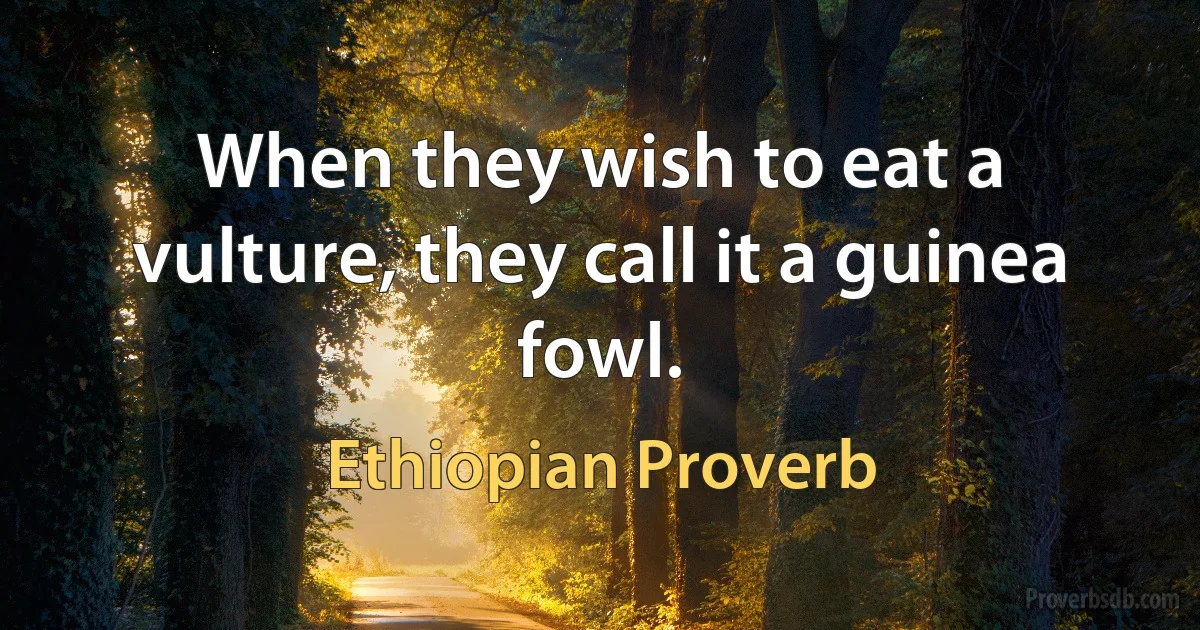 When they wish to eat a vulture, they call it a guinea fowl. (Ethiopian Proverb)