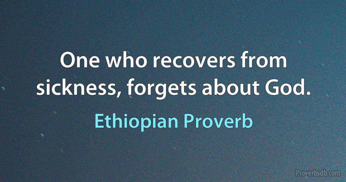 One who recovers from sickness, forgets about God. (Ethiopian Proverb)