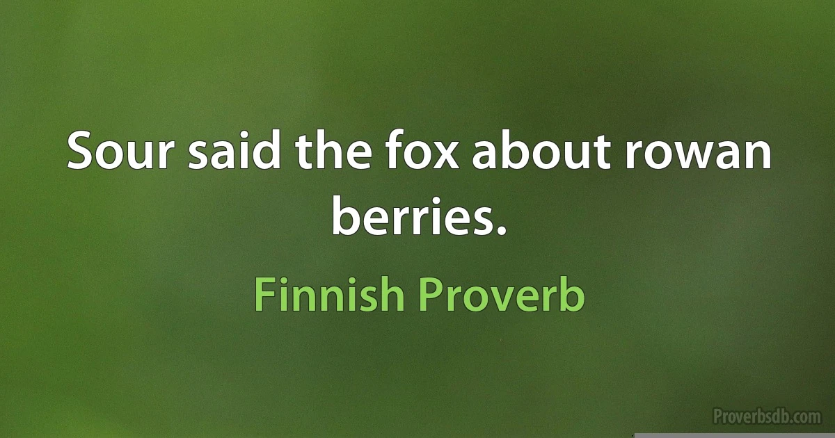 Sour said the fox about rowan berries. (Finnish Proverb)