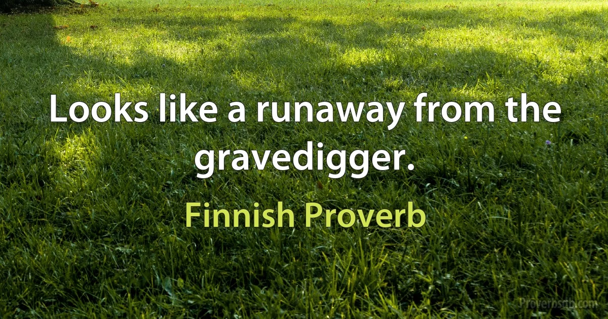 Looks like a runaway from the gravedigger. (Finnish Proverb)