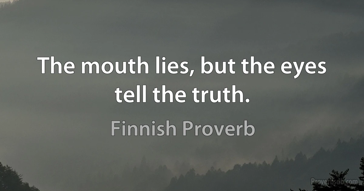 The mouth lies, but the eyes tell the truth. (Finnish Proverb)