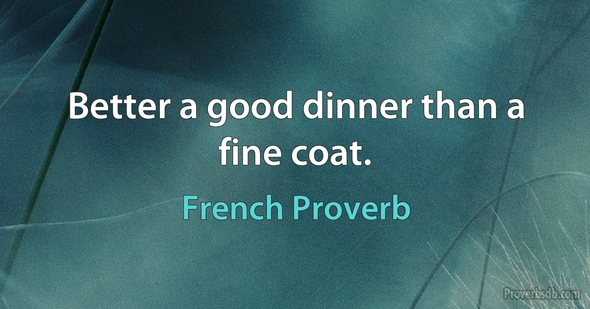 Better a good dinner than a fine coat. (French Proverb)