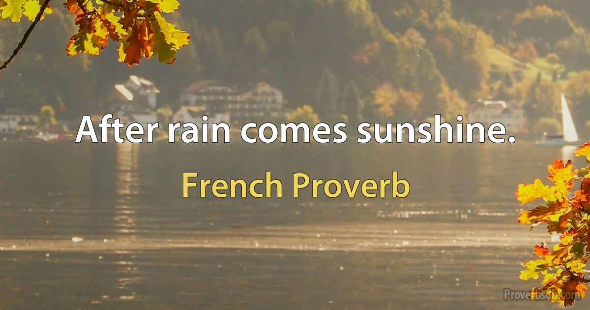 After rain comes sunshine. (French Proverb)