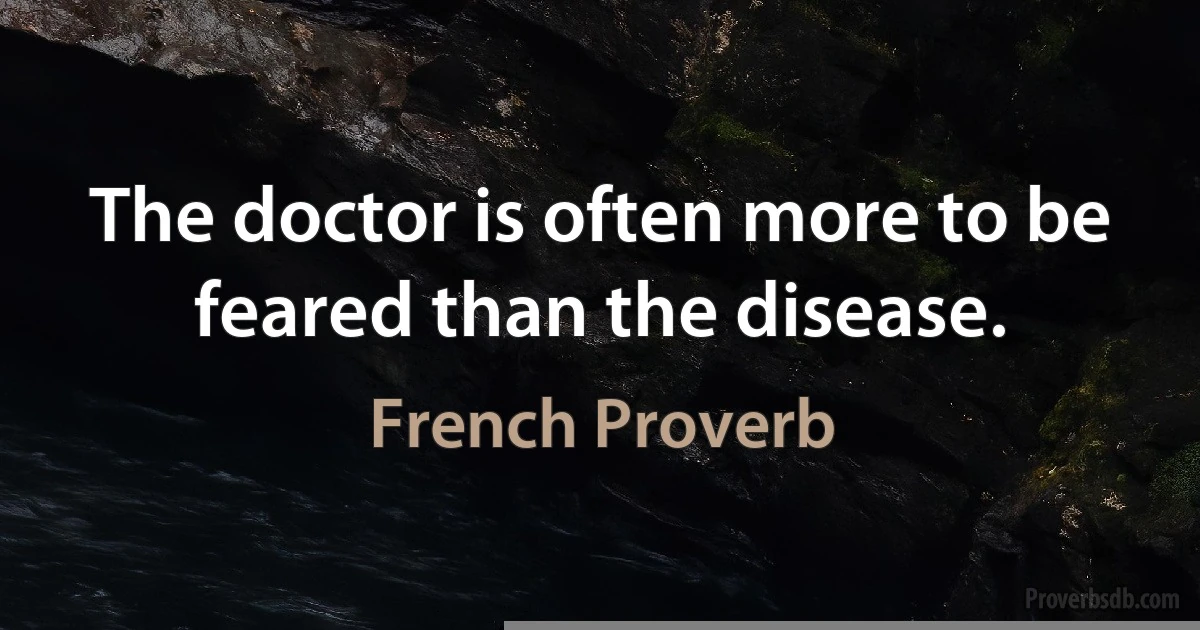 The doctor is often more to be feared than the disease. (French Proverb)